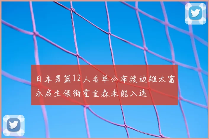 日本男篮12人名单公布渡边雄太富永启生领衔霍金森未能入选