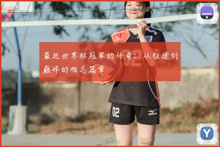 最近世界杯冠军的传奇:从征途到巅峰的难忘篇章