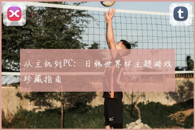 从主机到PC:日韩世界杯主题游戏珍藏指南