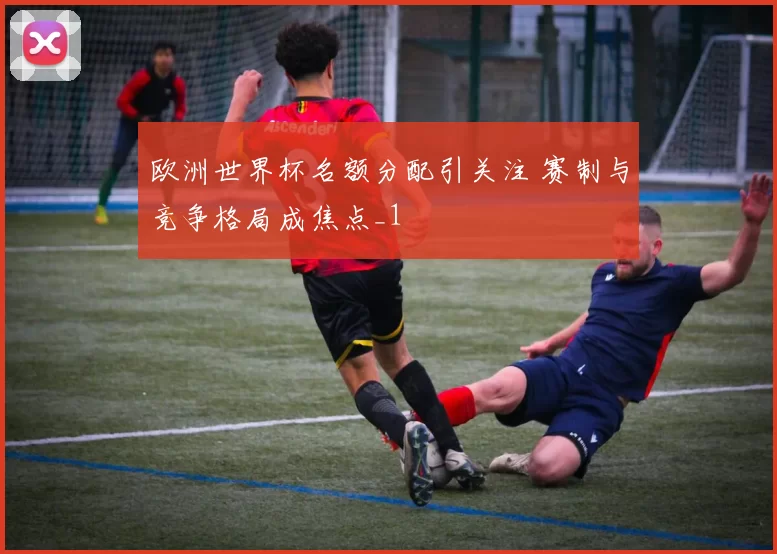 欧洲世界杯名额分配引关注 赛制与竞争格局成焦点_1