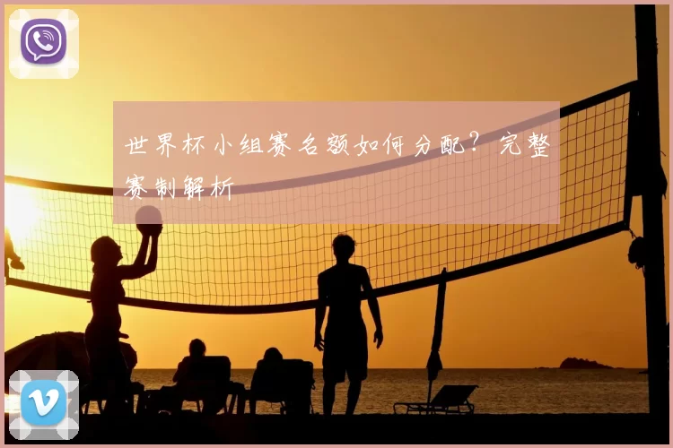 世界杯小组赛名额如何分配?完整赛制解析
