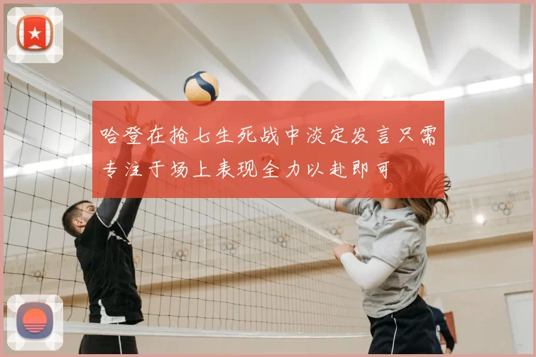 哈登在抢七生死战中淡定发言只需专注于场上表现全力以赴即可