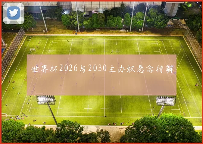 世界杯2026与2030主办权悬念待解