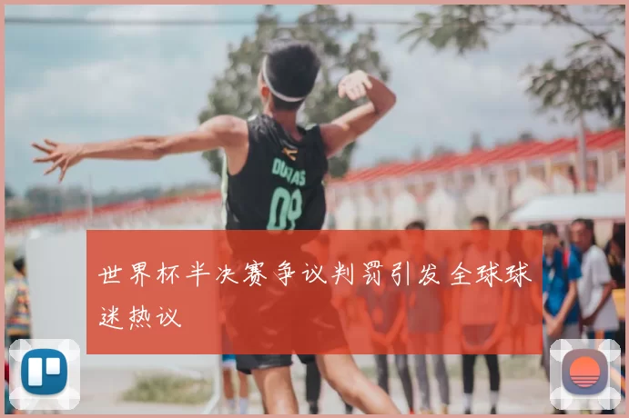 世界杯半决赛争议判罚引发全球球迷热议