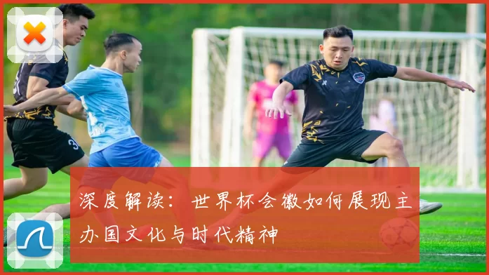 深度解读：世界杯会徽如何展现主办国文化与时代精神