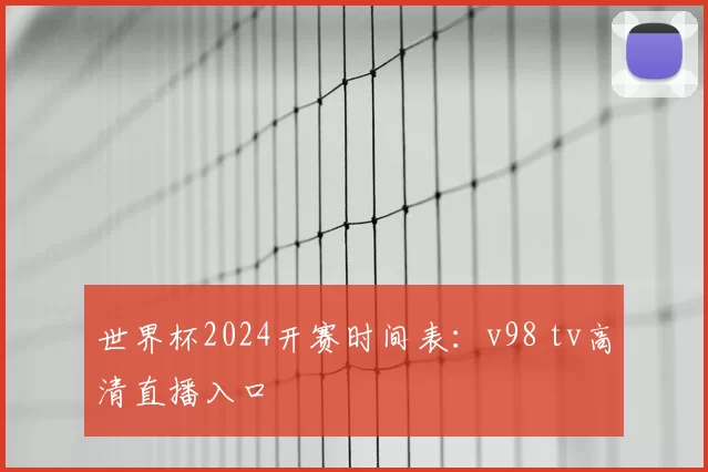 世界杯2024开赛时间表:v98 tv高清直播入口