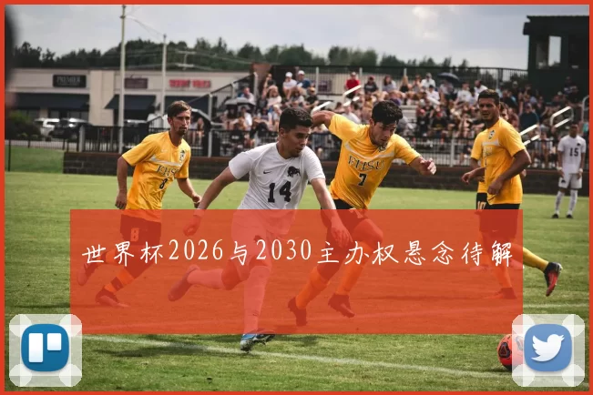 世界杯2026与2030主办权悬念待解