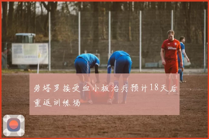 劳塔罗接受血小板治疗预计18天后重返训练场