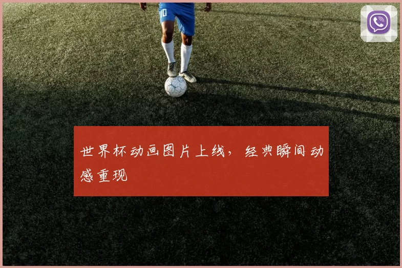 世界杯动画图片上线,经典瞬间动感重现