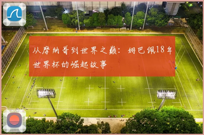 从摩纳哥到世界之巅：姆巴佩18年世界杯的崛起故事