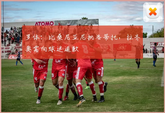 罗体:比桑尼亚尼批洛蒂托,拉齐奥需向球迷道歉