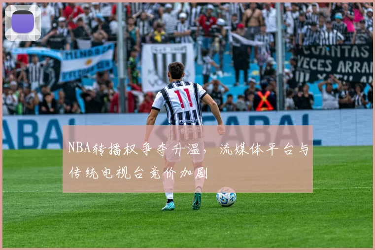 NBA转播权争夺升温,流媒体平台与传统电视台竞价加剧