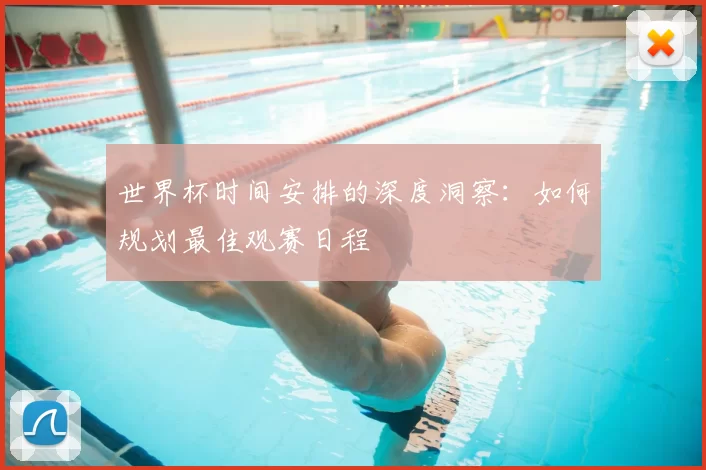 世界杯时间安排的深度洞察:如何规划最佳观赛日程