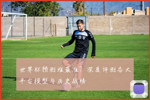 世界杯预测谁最准?深度评测各大平台模型与历史战绩