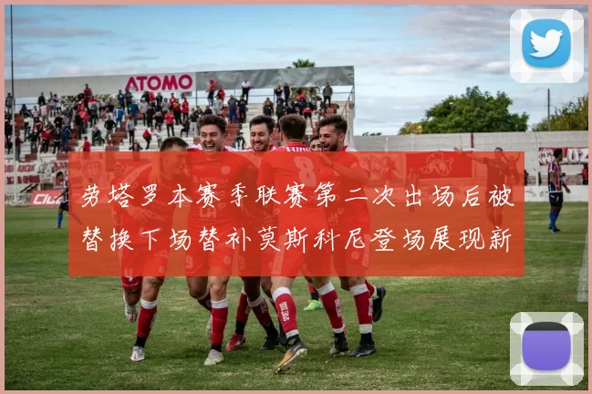 劳塔罗本赛季联赛第二次出场后被替换下场替补莫斯科尼登场展现新机会