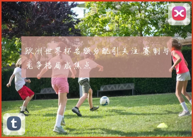 欧洲世界杯名额分配引关注 赛制与竞争格局成焦点