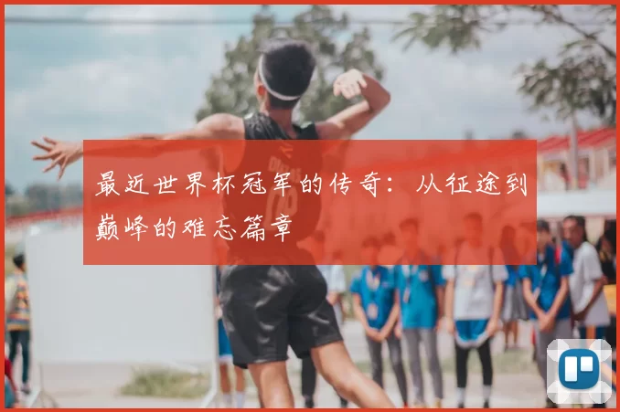 最近世界杯冠军的传奇:从征途到巅峰的难忘篇章