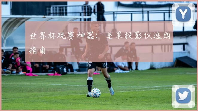 世界杯观赛神器：坚果投影仪选购指南
