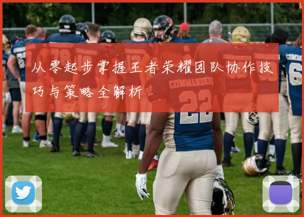 从零起步掌握王者荣耀团队协作技巧与策略全解析