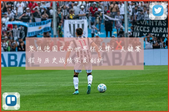 聚焦德国巴西世界杯交锋：关键赛程与历史战绩深度剖析