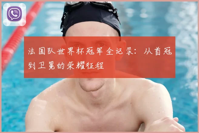 法国队世界杯冠军全记录:从首冠到卫冕的荣耀征程