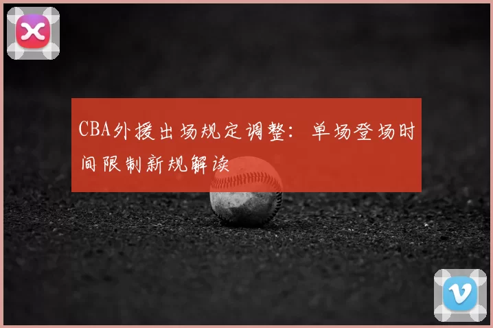 CBA外援出场规定调整：单场登场时间限制新规解读
