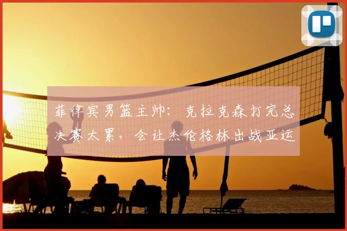 菲律宾男篮主帅：克拉克森打完总决赛太累，会让杰伦格林出战亚运