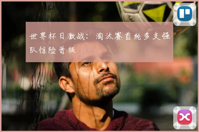 世界杯日激战:淘汰赛首轮多支强队惊险晋级