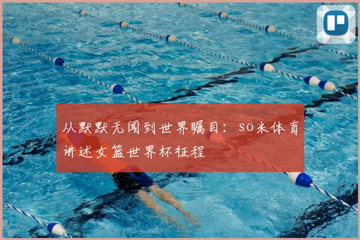 从默默无闻到世界瞩目:so米体育讲述女篮世界杯征程
