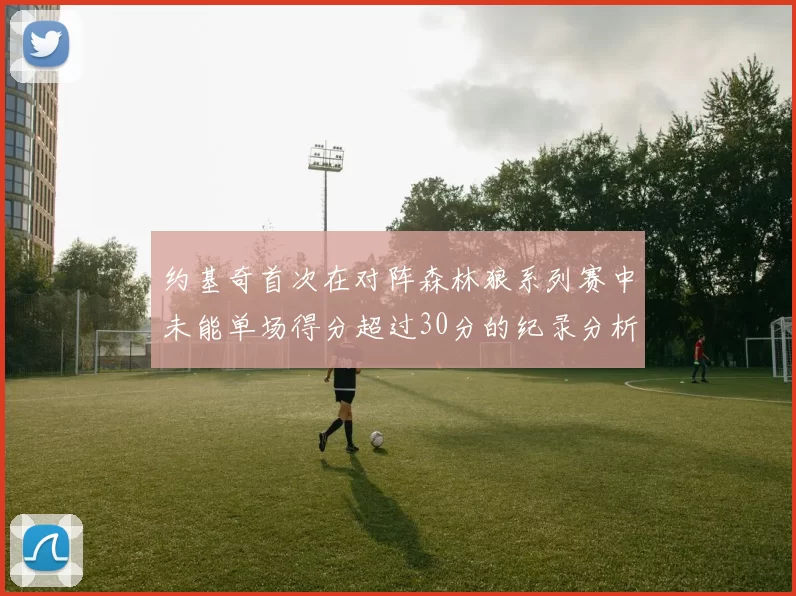 约基奇首次在对阵森林狼系列赛中未能单场得分超过30分的纪录分析