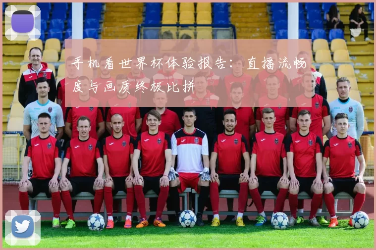 手机看世界杯体验报告:直播流畅度与画质终极比拼