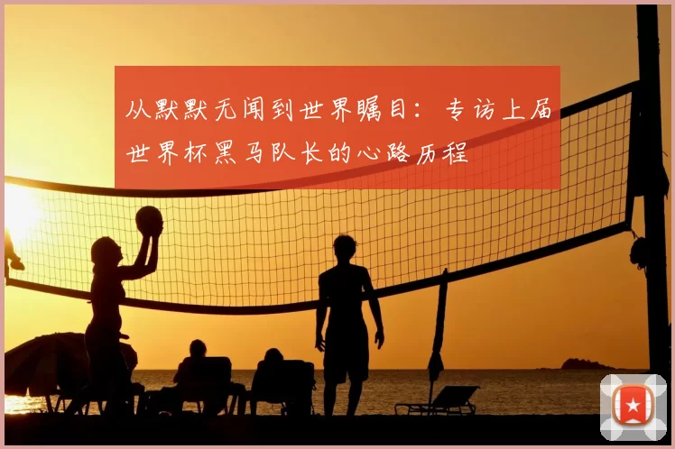 从默默无闻到世界瞩目:专访上届世界杯黑马队长的心路历程