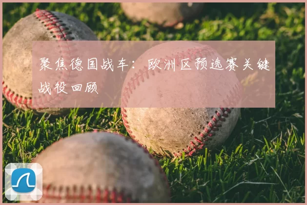 聚焦德国战车：欧洲区预选赛关键战役回顾