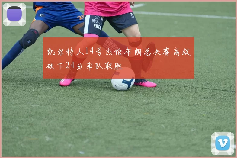 凯尔特人14号杰伦布朗总决赛高效砍下24分率队取胜
