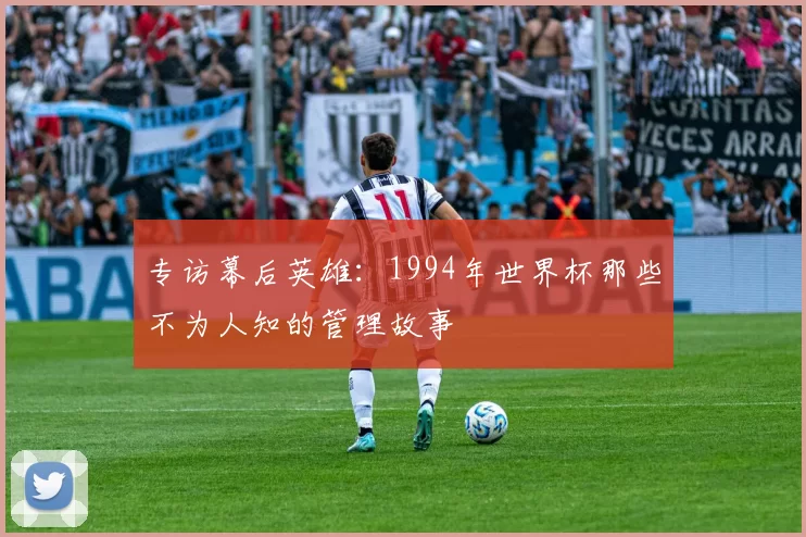 专访幕后英雄:1994年世界杯那些不为人知的管理故事