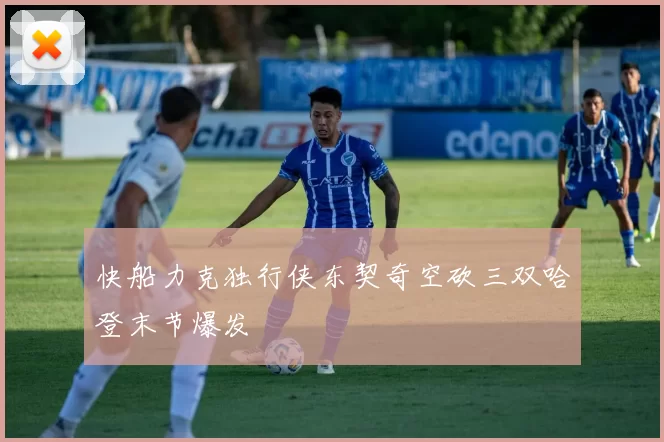 快船力克独行侠东契奇空砍三双哈登末节爆发