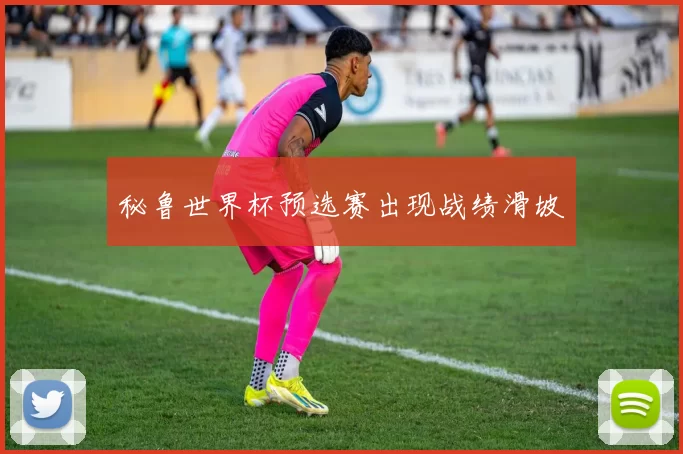 秘鲁世界杯预选赛出现战绩滑坡