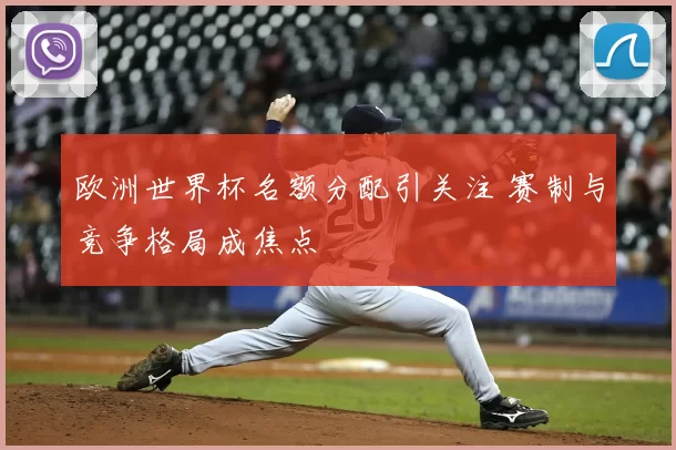 欧洲世界杯名额分配引关注 赛制与竞争格局成焦点