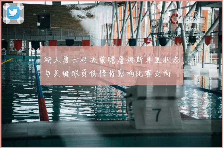 湖人勇士对决前瞻詹姆斯库里状态与关键球员伤情将影响比赛走向