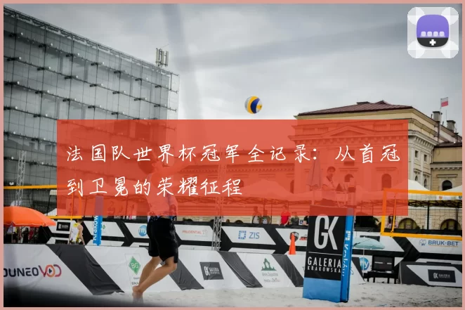 法国队世界杯冠军全记录：从首冠到卫冕的荣耀征程