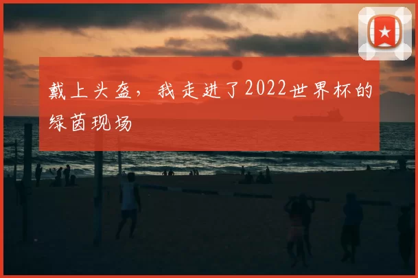 戴上头盔,我走进了2022世界杯的绿茵现场