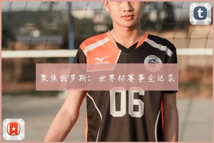 聚焦俄罗斯:世界杯赛事全记录