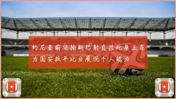 约尼查前场抢断怒射直挂死角玉昆为国安扳平比分展现个人能力