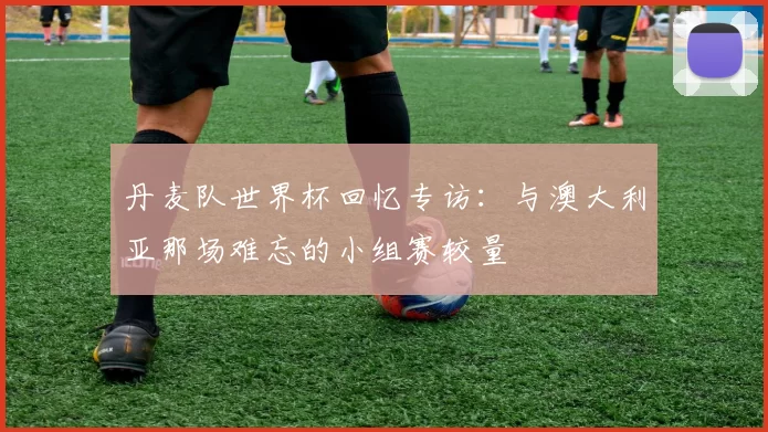 丹麦队世界杯回忆专访:与澳大利亚那场难忘的小组赛较量