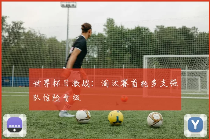 世界杯日激战:淘汰赛首轮多支强队惊险晋级