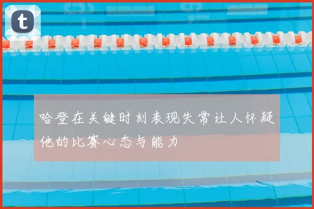 哈登在关键时刻表现失常让人怀疑他的比赛心态与能力