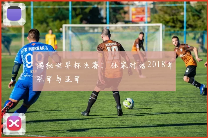 揭秘世界杯决赛：独家对话2018年冠军与亚军
