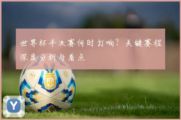 世界杯半决赛何时打响?关键赛程深度分析与看点